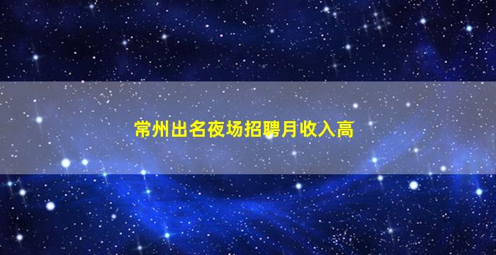 常州出名夜场招聘月收入高