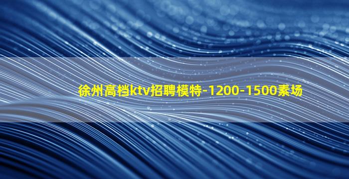徐州高档ktv招聘模特-1200-1500素场