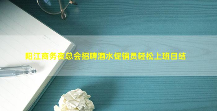 阳江商务夜总会招聘酒水促销员轻松上班日结